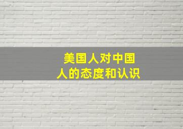 美国人对中国人的态度和认识