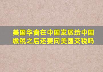 美国华裔在中国发展给中国缴税之后还要向美国交税吗