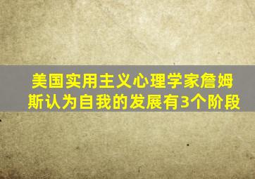 美国实用主义心理学家詹姆斯认为自我的发展有3个阶段