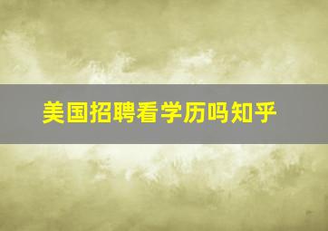 美国招聘看学历吗知乎