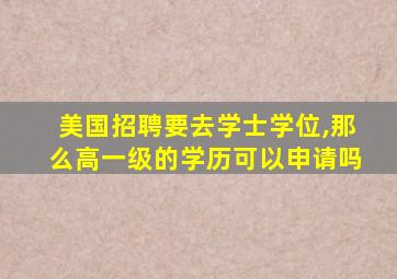 美国招聘要去学士学位,那么高一级的学历可以申请吗