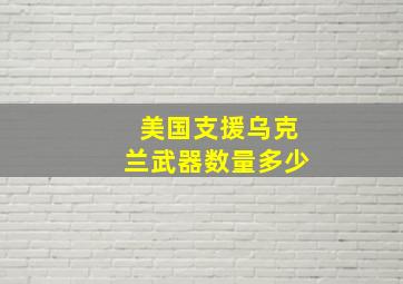 美国支援乌克兰武器数量多少