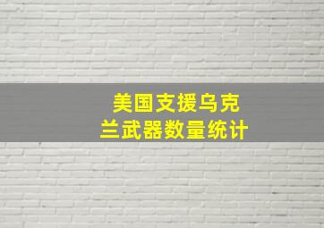 美国支援乌克兰武器数量统计