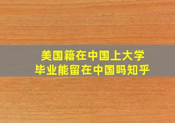 美国籍在中国上大学毕业能留在中国吗知乎