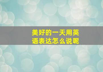 美好的一天用英语表达怎么说呢