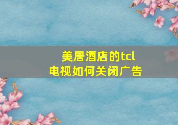 美居酒店的tcl电视如何关闭广告