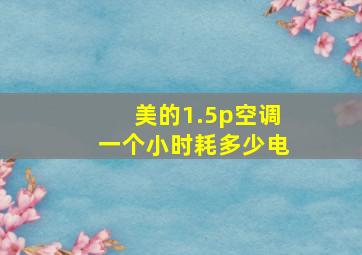 美的1.5p空调一个小时耗多少电