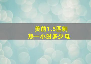 美的1.5匹制热一小时多少电