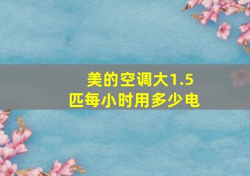 美的空调大1.5匹每小时用多少电