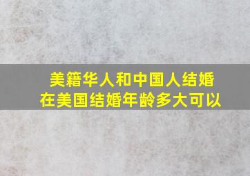 美籍华人和中国人结婚在美国结婚年龄多大可以