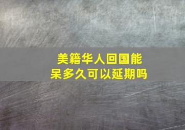 美籍华人回国能呆多久可以延期吗