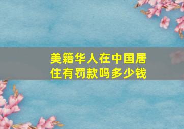 美籍华人在中国居住有罚款吗多少钱