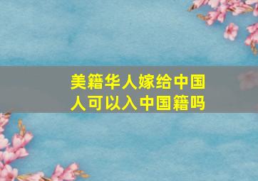 美籍华人嫁给中国人可以入中国籍吗