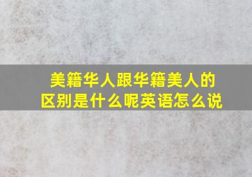 美籍华人跟华籍美人的区别是什么呢英语怎么说