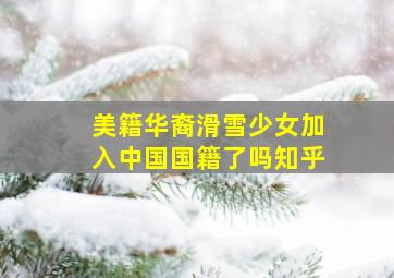 美籍华裔滑雪少女加入中国国籍了吗知乎