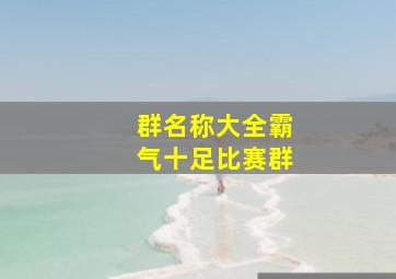 群名称大全霸气十足比赛群