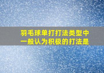 羽毛球单打打法类型中一般认为积极的打法是