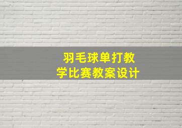 羽毛球单打教学比赛教案设计