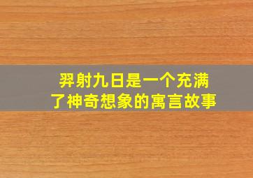 羿射九日是一个充满了神奇想象的寓言故事