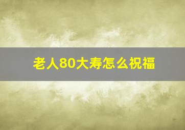 老人80大寿怎么祝福