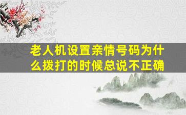 老人机设置亲情号码为什么拨打的时候总说不正确