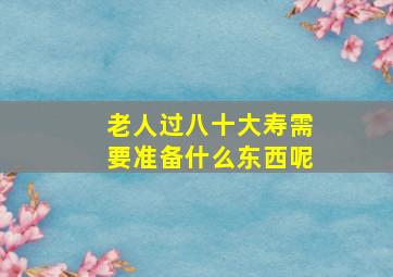 老人过八十大寿需要准备什么东西呢