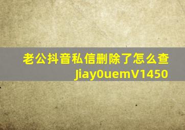 老公抖音私信删除了怎么查Jiay0uemV1450