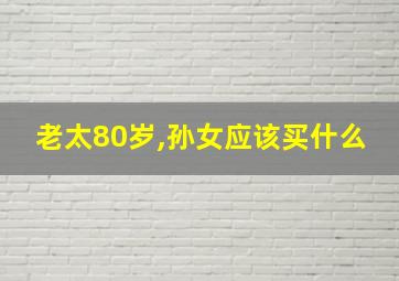 老太80岁,孙女应该买什么