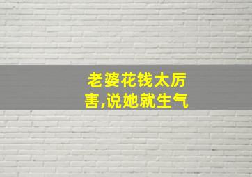 老婆花钱太厉害,说她就生气