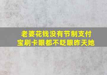 老婆花钱没有节制支付宝刷卡眼都不眨眼昨天她