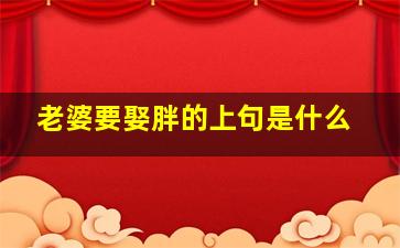 老婆要娶胖的上句是什么