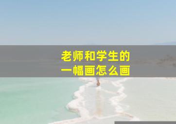 老师和学生的一幅画怎么画