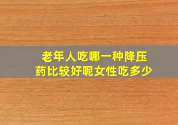 老年人吃哪一种降压药比较好呢女性吃多少