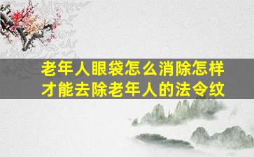 老年人眼袋怎么消除怎样才能去除老年人的法令纹