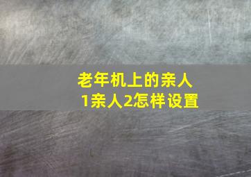 老年机上的亲人1亲人2怎样设置