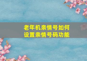 老年机亲情号如何设置亲情号码功能