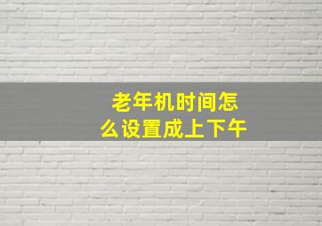 老年机时间怎么设置成上下午