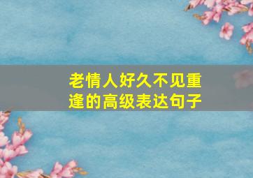 老情人好久不见重逢的高级表达句子