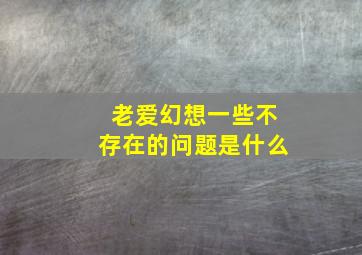 老爱幻想一些不存在的问题是什么