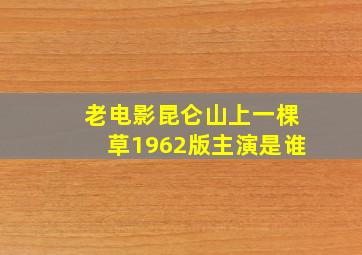 老电影昆仑山上一棵草1962版主演是谁