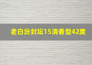 老白汾封坛15清香型42度