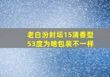 老白汾封坛15清香型53度为啥包装不一样