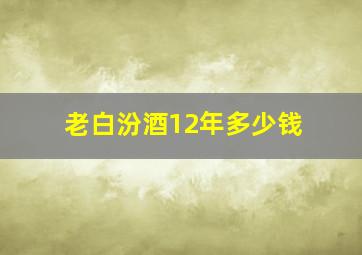 老白汾酒12年多少钱