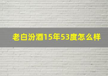 老白汾酒15年53度怎么样