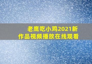 老鹰吃小鸡2021新作品视频播放在线观看