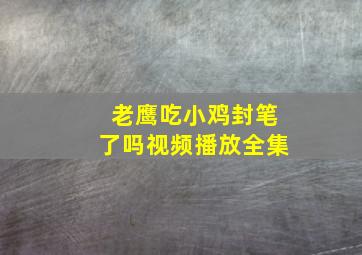 老鹰吃小鸡封笔了吗视频播放全集