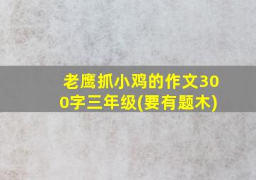 老鹰抓小鸡的作文300字三年级(要有题木)