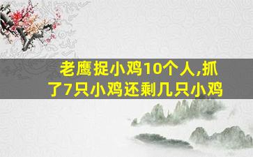 老鹰捉小鸡10个人,抓了7只小鸡还剩几只小鸡