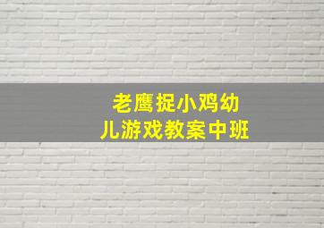 老鹰捉小鸡幼儿游戏教案中班