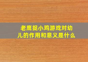 老鹰捉小鸡游戏对幼儿的作用和意义是什么